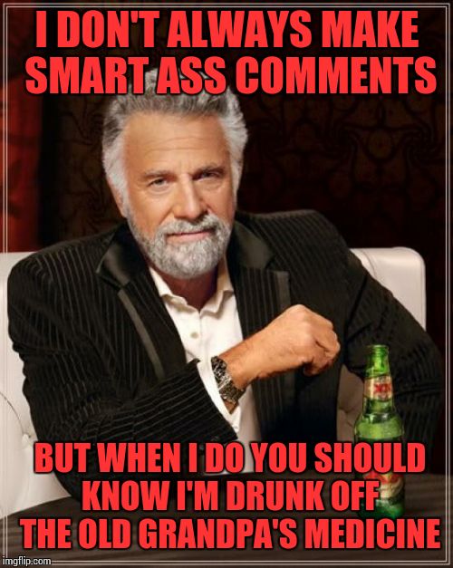 The Most Interesting Man In The World | I DON'T ALWAYS MAKE SMART ASS COMMENTS BUT WHEN I DO YOU SHOULD KNOW I'M DRUNK OFF THE OLD GRANDPA'S MEDICINE | image tagged in memes,the most interesting man in the world | made w/ Imgflip meme maker