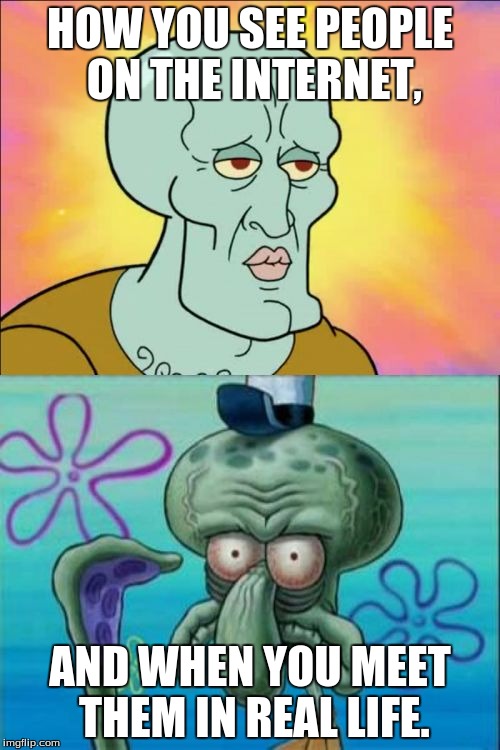 Squidward | HOW YOU SEE PEOPLE ON THE INTERNET, AND WHEN YOU MEET THEM IN REAL LIFE. | image tagged in memes,squidward | made w/ Imgflip meme maker