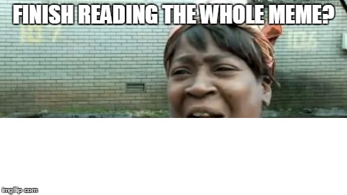 Ain't Nobody Got Time For That | FINISH READING THE WHOLE MEME? | image tagged in memes,aint nobody got time for that | made w/ Imgflip meme maker