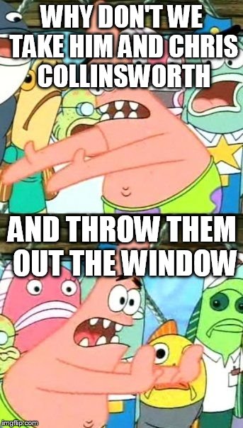 Put It Somewhere Else Patrick Meme | WHY DON'T WE TAKE HIM AND CHRIS COLLINSWORTH AND THROW THEM OUT THE WINDOW | image tagged in memes,put it somewhere else patrick | made w/ Imgflip meme maker