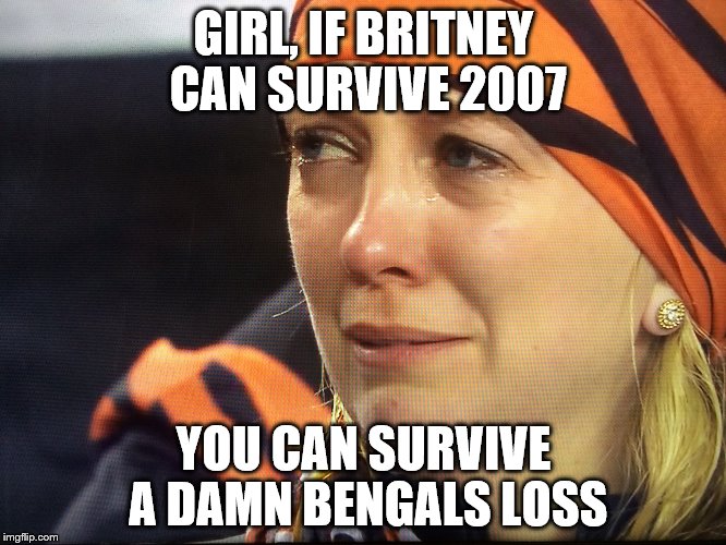 BengalsLoss | GIRL, IF BRITNEY CAN SURVIVE 2007 YOU CAN SURVIVE A DAMN BENGALS LOSS | image tagged in bengalsloss | made w/ Imgflip meme maker