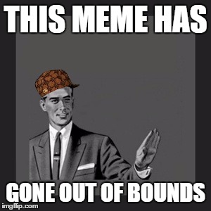 Kill Yourself Guy Meme | THIS MEME HAS GONE OUT OF BOUNDS | image tagged in memes,kill yourself guy,scumbag,imgflip,funny,too much funny | made w/ Imgflip meme maker