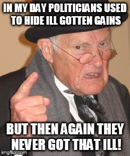 Back In My Day Meme | IN MY DAY POLITICIANS USED TO HIDE ILL GOTTEN GAINS BUT THEN AGAIN THEY NEVER GOT THAT ILL! | image tagged in memes,back in my day | made w/ Imgflip meme maker