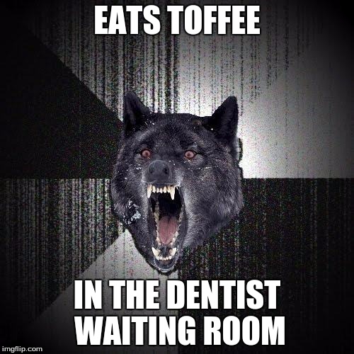 Insanity Wolf Meme | EATS TOFFEE IN THE DENTIST WAITING ROOM | image tagged in memes,insanity wolf | made w/ Imgflip meme maker