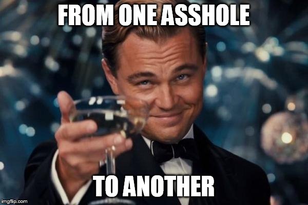 Leonardo Dicaprio Cheers Meme | FROM ONE ASSHOLE TO ANOTHER | image tagged in memes,leonardo dicaprio cheers | made w/ Imgflip meme maker