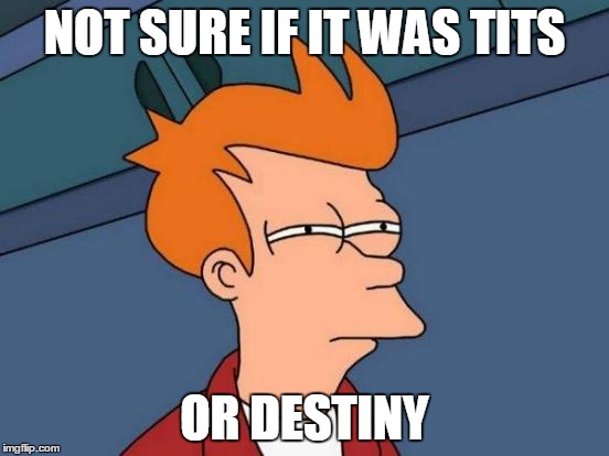 When PoD Floods to Everyone's mind... | NOT SURE IF IT WAS TITS OR DESTINY | image tagged in memes,futurama fry | made w/ Imgflip meme maker