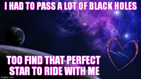Valentines Love | I HAD TO PASS A LOT OF BLACK HOLES TOO FIND THAT PERFECT STAR TO RIDE WITH ME | image tagged in valentine's day,girlfriend,good girlfriend,love | made w/ Imgflip meme maker