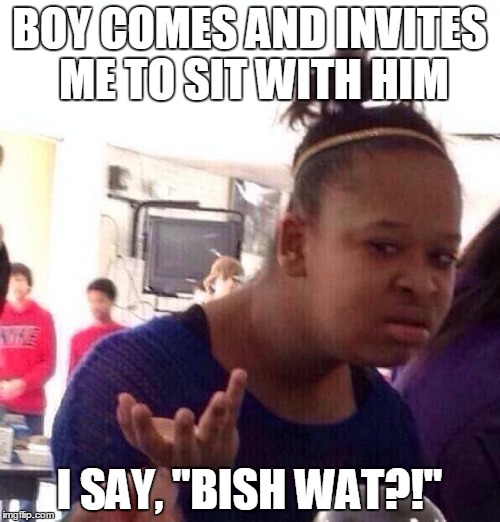 BISH WAT?! | BOY COMES AND INVITES ME TO SIT WITH HIM I SAY, "BISH WAT?!" | image tagged in memes,black girl wat | made w/ Imgflip meme maker