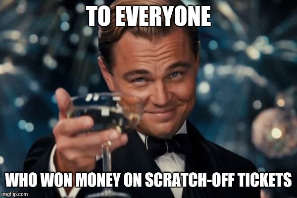 Leonardo Dicaprio Cheers Meme | TO EVERYONE WHO WON MONEY ON SCRATCH-OFF TICKETS | image tagged in memes,leonardo dicaprio cheers | made w/ Imgflip meme maker
