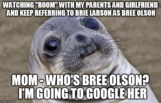 Awkward Moment Sealion Meme | WATCHING "ROOM" WITH MY PARENTS AND GIRLFRIEND AND KEEP REFERRING TO BRIE LARSON AS BREE OLSON MOM - WHO'S BREE OLSON?  I'M GOING TO GOOGLE  | image tagged in memes,awkward moment sealion,AdviceAnimals | made w/ Imgflip meme maker