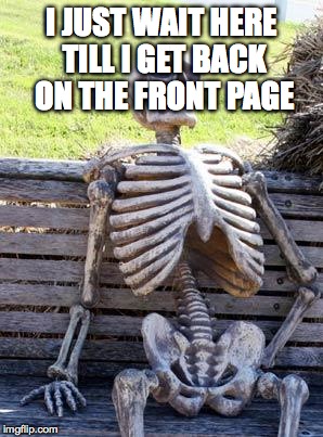 Waiting Skeleton Meme | I JUST WAIT HERE TILL I GET BACK ON THE FRONT PAGE | image tagged in memes,waiting skeleton | made w/ Imgflip meme maker