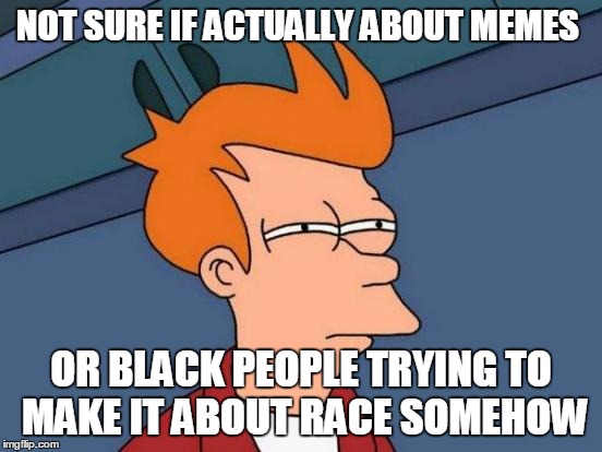Futurama Fry Meme | NOT SURE IF ACTUALLY ABOUT MEMES OR BLACK PEOPLE TRYING TO MAKE IT ABOUT RACE SOMEHOW | image tagged in memes,futurama fry | made w/ Imgflip meme maker