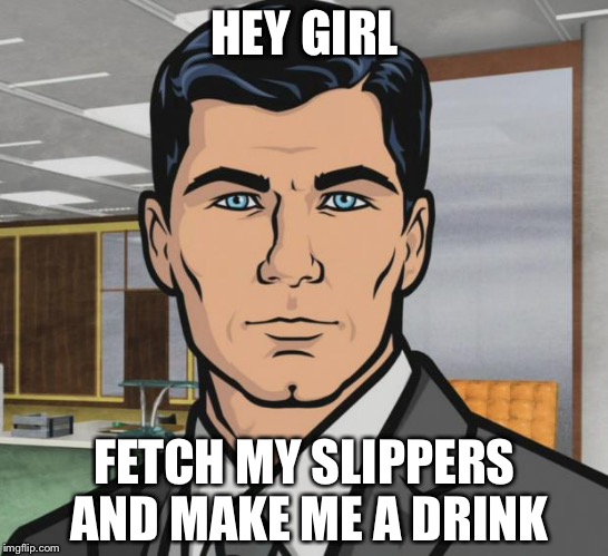 Archer | HEY GIRL FETCH MY SLIPPERS AND MAKE ME A DRINK | image tagged in memes,archer | made w/ Imgflip meme maker