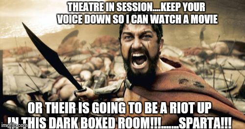 Sparta Leonidas Meme | THEATRE IN SESSION....KEEP YOUR VOICE DOWN SO I CAN WATCH A MOVIE OR THEIR IS GOING TO BE A RIOT UP IN THIS DARK BOXED ROOM!!!.......SPARTA! | image tagged in memes,sparta leonidas | made w/ Imgflip meme maker