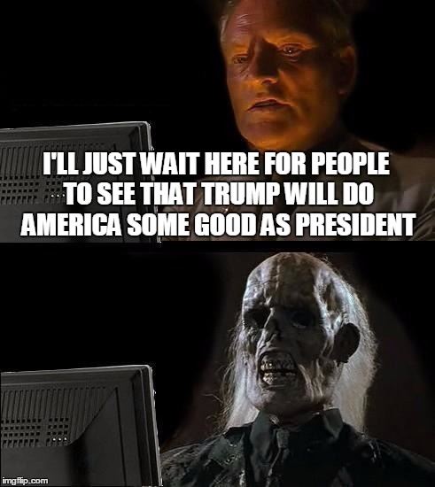 I'll Just Wait Here Meme | I'LL JUST WAIT HERE FOR PEOPLE TO SEE THAT TRUMP WILL DO AMERICA SOME GOOD AS PRESIDENT | image tagged in memes,ill just wait here | made w/ Imgflip meme maker