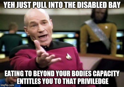 Picard Wtf | YEH JUST PULL INTO THE DISABLED BAY EATING TO BEYOND YOUR BODIES CAPACITY ENTITLES YOU TO THAT PRIVILEDGE | image tagged in memes,picard wtf | made w/ Imgflip meme maker