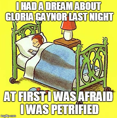 curiousdreams | I HAD A DREAM ABOUT GLORIA GAYNOR LAST NIGHT AT FIRST I WAS AFRAID I WAS PETRIFIED | image tagged in curiousdreams | made w/ Imgflip meme maker