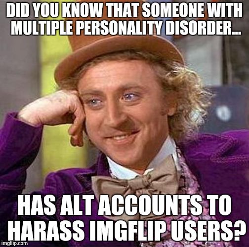 Creepy Condescending Wonka Meme | DID YOU KNOW THAT SOMEONE WITH MULTIPLE PERSONALITY DISORDER... HAS ALT ACCOUNTS TO HARASS IMGFLIP USERS? | image tagged in memes,creepy condescending wonka | made w/ Imgflip meme maker