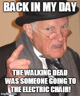 Back In My Day | BACK IN MY DAY THE WALKING DEAD WAS SOMEONE GOING TO THE ELECTRIC CHAIR! | image tagged in memes,back in my day | made w/ Imgflip meme maker