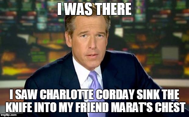 Brian Williams Was There The Day Marat Was Murdered | I WAS THERE I SAW CHARLOTTE CORDAY SINK THE KNIFE INTO MY FRIEND MARAT'S CHEST | image tagged in memes,brian williams was there | made w/ Imgflip meme maker