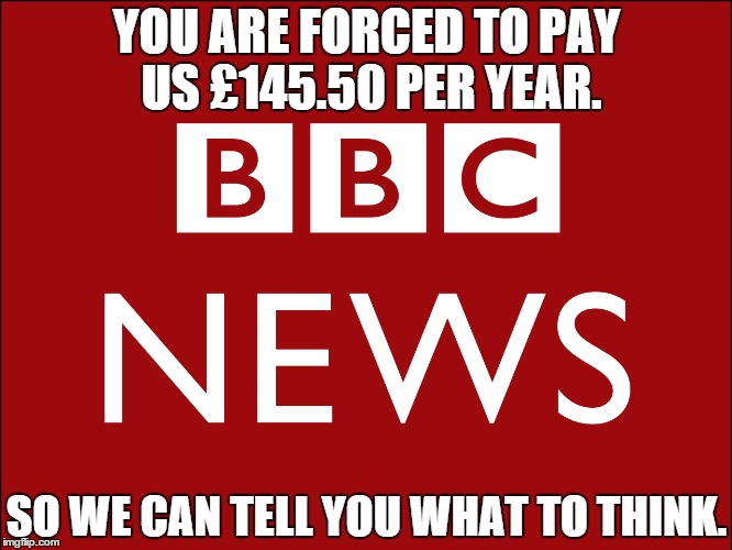 Thought Control Since 1922. | YOU ARE FORCED TO PAY US £145.50 PER YEAR. SO WE CAN TELL YOU WHAT TO THINK. | image tagged in bbc | made w/ Imgflip meme maker