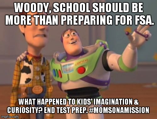 X, X Everywhere Meme | WOODY, SCHOOL SHOULD BE MORE THAN PREPARING FOR FSA. WHAT HAPPENED TO KIDS' IMAGINATION & CURIOSITY? END TEST PREP. #MOMSONAMISSION | image tagged in memes,x x everywhere | made w/ Imgflip meme maker