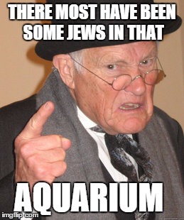 Back In My Day Meme | THERE MOST HAVE BEEN SOME JEWS IN THAT AQUARIUM | image tagged in memes,back in my day | made w/ Imgflip meme maker