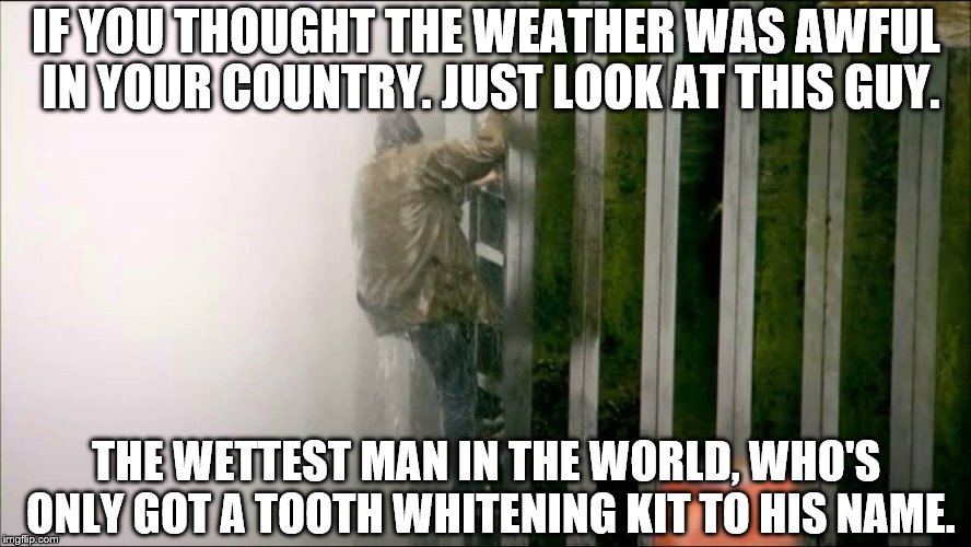 IF YOU THOUGHT THE WEATHER WAS AWFUL IN YOUR COUNTRY. JUST LOOK AT THIS GUY. THE WETTEST MAN IN THE WORLD, WHO'S ONLY GOT A TOOTH WHITENING  | image tagged in richard hammond,top gear | made w/ Imgflip meme maker