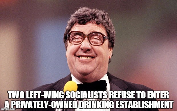 The Intellectual Comedian | TWO LEFT-WING SOCIALISTS REFUSE TO ENTER A PRIVATELY-OWNED DRINKING ESTABLISHMENT | image tagged in the intellectual comedian,socialism,bar,comedian | made w/ Imgflip meme maker