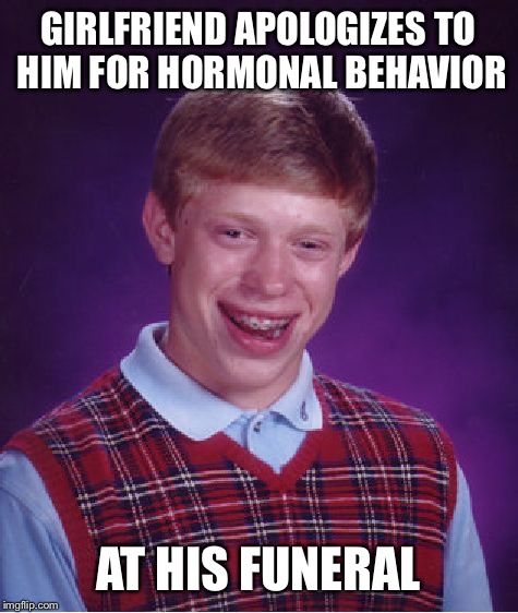 Bad Luck Brian Meme | GIRLFRIEND APOLOGIZES TO HIM FOR HORMONAL BEHAVIOR AT HIS FUNERAL | image tagged in memes,bad luck brian | made w/ Imgflip meme maker