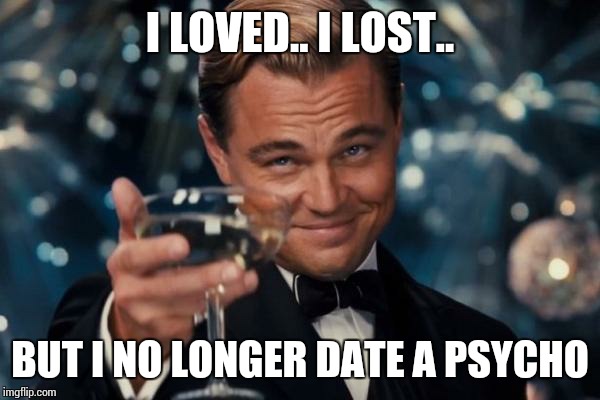Leonardo Dicaprio Cheers Meme | I LOVED.. I LOST.. BUT I NO LONGER DATE A PSYCHO | image tagged in memes,leonardo dicaprio cheers | made w/ Imgflip meme maker