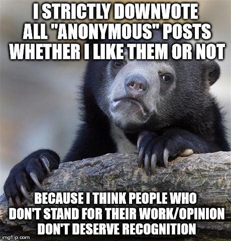 Maybe I should have submitted anonymously... | I STRICTLY DOWNVOTE ALL "ANONYMOUS" POSTS WHETHER I LIKE THEM OR NOT BECAUSE I THINK PEOPLE WHO DON'T STAND FOR THEIR WORK/OPINION DON'T DES | image tagged in memes,confession bear,anonymous,downvote | made w/ Imgflip meme maker