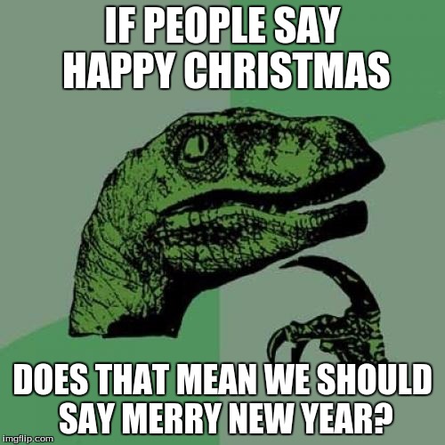Philosoraptor Meme | IF PEOPLE SAY HAPPY CHRISTMAS DOES THAT MEAN WE SHOULD SAY MERRY NEW YEAR? | image tagged in memes,philosoraptor | made w/ Imgflip meme maker