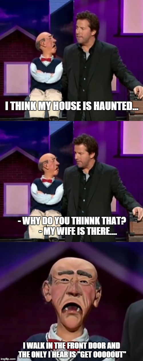 I love this show...  | I THINK MY HOUSE IS HAUNTED... I WALK IN THE FRONT DOOR AND THE ONLY I HEAR IS "GET OOOOOUT" - WHY DO YOU THINNK THAT?       - MY WIFE IS TH | image tagged in jeff dunham,walter,spark of insanity,memes,funny | made w/ Imgflip meme maker