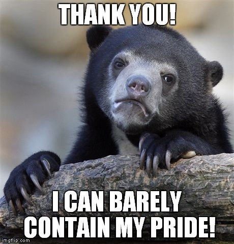Confession Bear Meme | THANK YOU! I CAN BARELY CONTAIN MY PRIDE! | image tagged in memes,confession bear | made w/ Imgflip meme maker