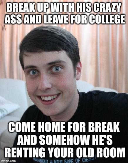 Overly Attached Boyfriend | BREAK UP WITH HIS CRAZY ASS AND LEAVE FOR COLLEGE COME HOME FOR BREAK AND SOMEHOW HE'S RENTING YOUR OLD ROOM | image tagged in overly attached boyfriend | made w/ Imgflip meme maker