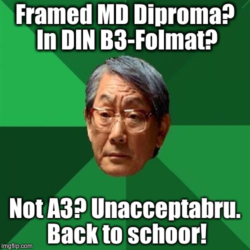 High Expectations Asian Father Meme | Framed MD Diproma? In DIN B3-Folmat? Not A3? Unacceptabru. Back to schoor! | image tagged in memes,high expectations asian father | made w/ Imgflip meme maker