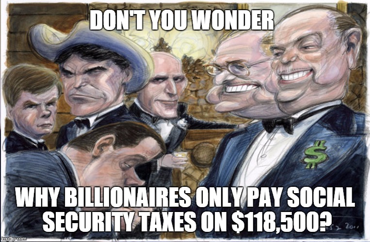 Social security fraud | DON'T YOU WONDER WHY BILLIONAIRES ONLY PAY SOCIAL SECURITY TAXES ON $118,500? | image tagged in plutocracy,rigged game | made w/ Imgflip meme maker