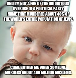 Skeptical Baby Meme | AND I'M NOT A FAN OF THE UBIQUITOUS OVERUSE OF A POLITICAL PARTY NAME THAT MURDERED ABOUT 40% OF THE WORLD'S ENTIRE POPULATION OF JEWS. COME | image tagged in memes,skeptical baby | made w/ Imgflip meme maker