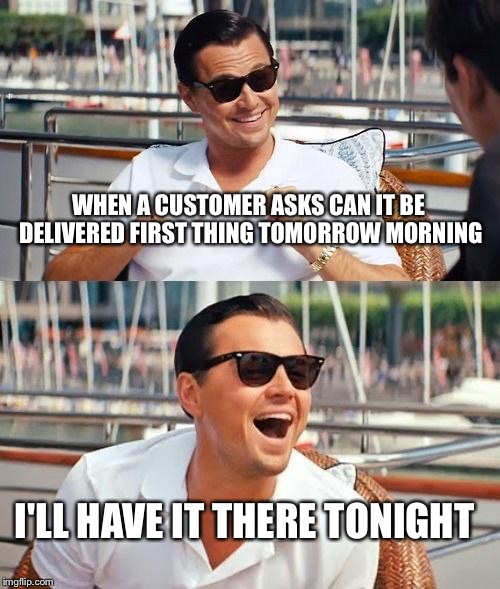 Leonardo Dicaprio Wolf Of Wall Street Meme | WHEN A CUSTOMER ASKS CAN IT BE DELIVERED FIRST THING TOMORROW MORNING I'LL HAVE IT THERE TONIGHT | image tagged in memes,leonardo dicaprio wolf of wall street | made w/ Imgflip meme maker