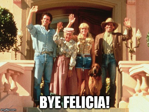 Beverly Hillbillies Bye | BYE FELICIA! | image tagged in beverly hillbillies bye | made w/ Imgflip meme maker