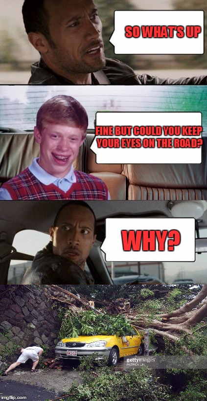 poor rock | SO WHAT'S UP FINE BUT COULD YOU KEEP YOUR EYES ON THE ROAD? WHY? | image tagged in poor rock | made w/ Imgflip meme maker