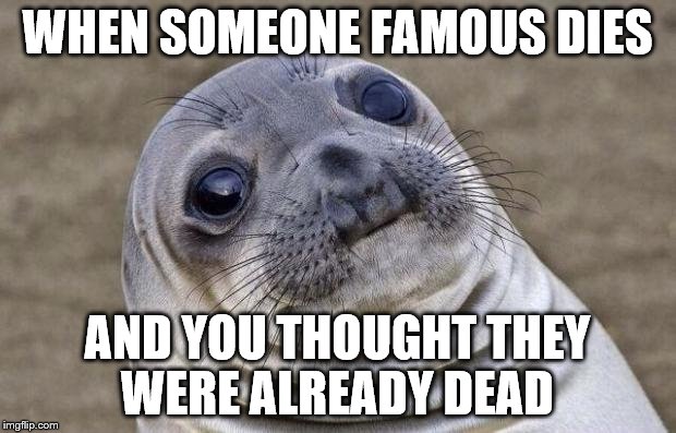 Awkward Moment Sealion | WHEN SOMEONE FAMOUS DIES AND YOU THOUGHT THEY WERE ALREADY DEAD | image tagged in memes,awkward moment sealion,famous,celebrity,death | made w/ Imgflip meme maker