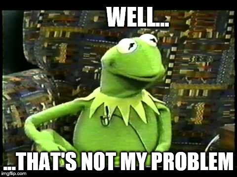 that's not my problem  
 | WELL... ...THAT'S NOT MY PROBLEM | image tagged in but that's not my fault,that's not my problem,well,memes,kermit | made w/ Imgflip meme maker