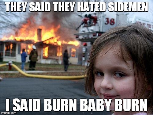 Disaster Girl Meme | THEY SAID THEY HATED SIDEMEN I SAID BURN BABY BURN | image tagged in memes,disaster girl | made w/ Imgflip meme maker