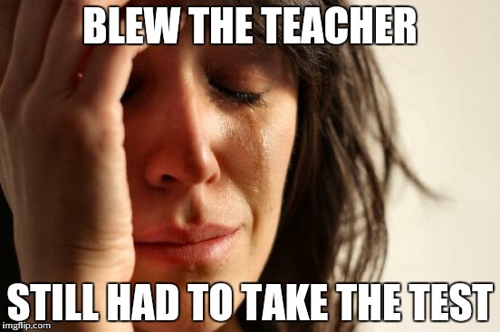 First World Problems Meme | BLEW THE TEACHER STILL HAD TO TAKE THE TEST | image tagged in memes,first world problems | made w/ Imgflip meme maker
