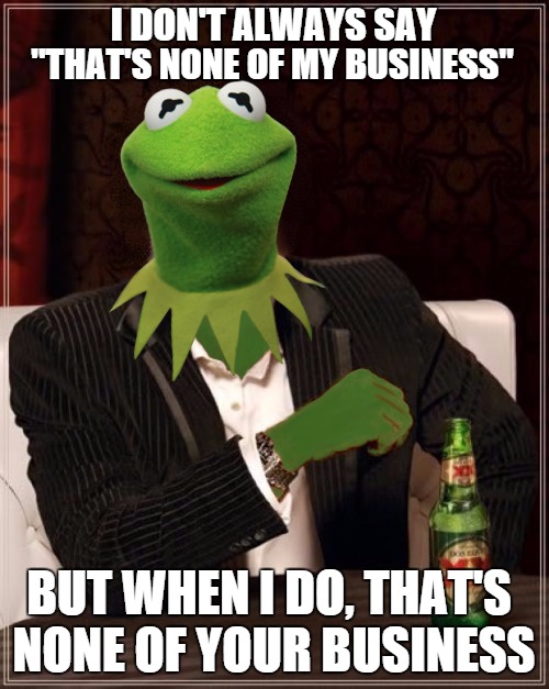 The Most Interesting Frog In The World | I DON'T ALWAYS SAY "THAT'S NONE OF MY BUSINESS" BUT WHEN I DO, THAT'S NONE OF YOUR BUSINESS | image tagged in the most interesting frog in the world | made w/ Imgflip meme maker