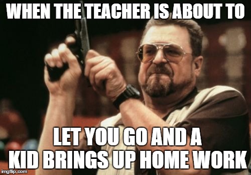 Am I The Only One Around Here | WHEN THE TEACHER IS ABOUT TO LET YOU GO AND A KID BRINGS UP HOME WORK | image tagged in memes,am i the only one around here | made w/ Imgflip meme maker