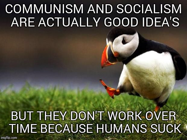 Unpopular Opinion Puffin | COMMUNISM AND SOCIALISM ARE ACTUALLY GOOD IDEA'S BUT THEY DON'T WORK OVER TIME BECAUSE HUMANS SUCK | image tagged in memes,unpopular opinion puffin | made w/ Imgflip meme maker