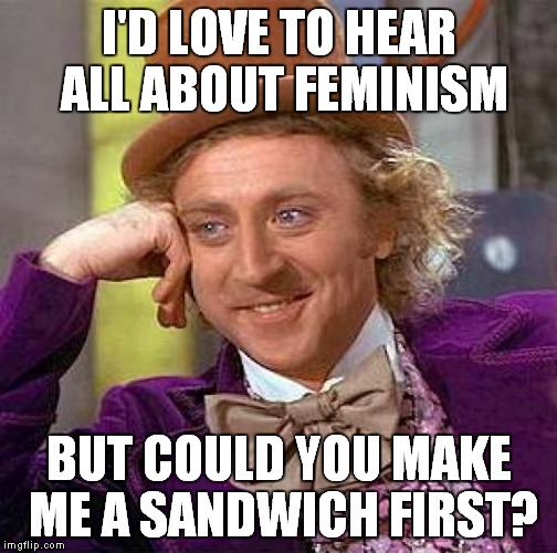 Creepy Condescending Wonka Meme | I'D LOVE TO HEAR ALL ABOUT FEMINISM BUT COULD YOU MAKE ME A SANDWICH FIRST? | image tagged in memes,creepy condescending wonka | made w/ Imgflip meme maker